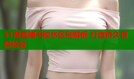 51漫画睫毛胶水区别解析 打造持久自然妆效