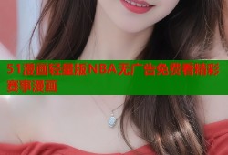 51漫画轻量版NBA无广告免费看精彩赛事漫画