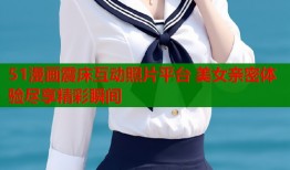 51漫画震床互动照片平台 美女亲密体验尽享精彩瞬间