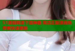 51漫画韩漫下载神器 高清正版漫画免费看快速更新