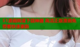 51漫画韩漫下载神器 高清正版漫画免费看快速更新