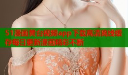 51漫画黄台视频app下载高清离线缓存每日更新漫画精彩不断
