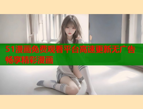 51漫画免费观看平台高速更新无广告畅享精彩漫画