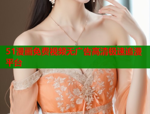51漫画免费视频无广告高清极速追漫平台