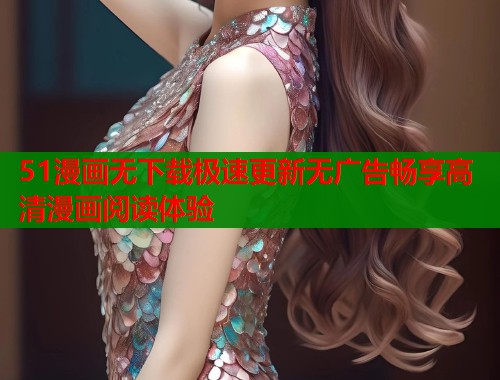 51漫画无下载极速更新无广告畅享高清漫画阅读体验