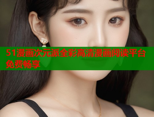 51漫画次元派全彩高清漫画阅读平台免费畅享