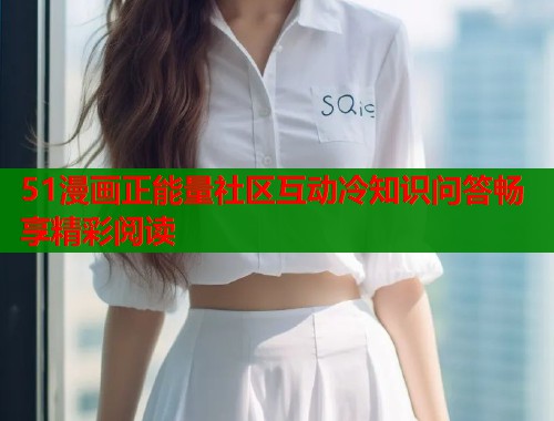 51漫画正能量社区互动冷知识问答畅享精彩阅读
