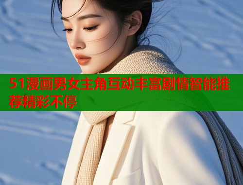 51漫画男女主角互动丰富剧情智能推荐精彩不停