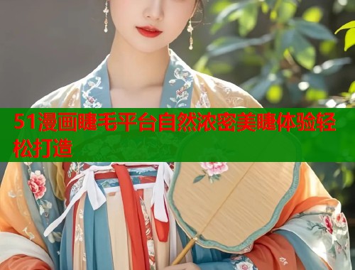 51漫画睫毛平台自然浓密美睫体验轻松打造