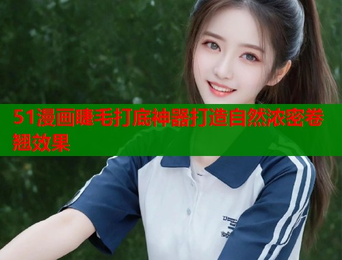 51漫画睫毛打底神器打造自然浓密卷翘效果