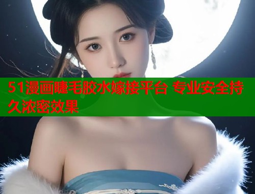 51漫画睫毛胶水嫁接平台 专业安全持久浓密效果