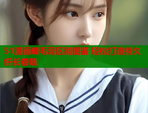 51漫画睫毛膏区别图鉴 轻松打造持久纤长卷翘