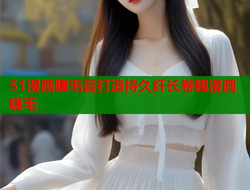 51漫画睫毛膏打造持久纤长卷翘漫画睫毛