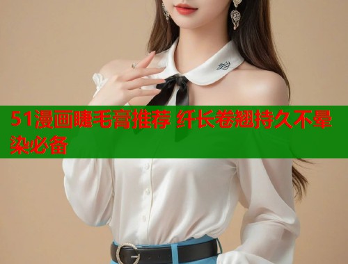 51漫画睫毛膏推荐 纤长卷翘持久不晕染必备