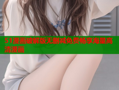 51漫画破解版无删减免费畅享海量高清漫画