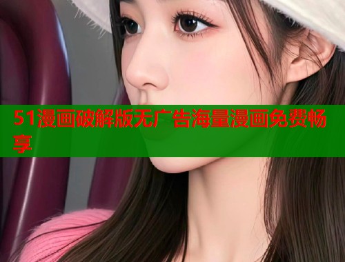 51漫画破解版无广告海量漫画免费畅享