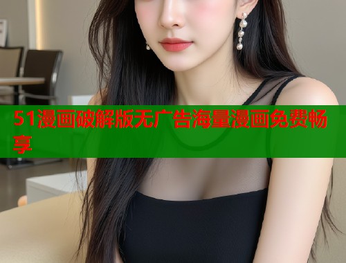 51漫画破解版无广告海量漫画免费畅享