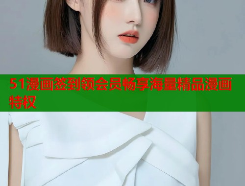 51漫画签到领会员畅享海量精品漫画特权
