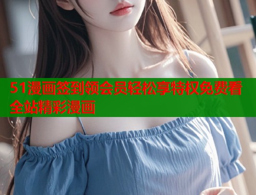 51漫画签到领会员轻松享特权免费看全站精彩漫画