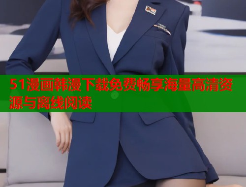 51漫画韩漫下载免费畅享海量高清资源与离线阅读