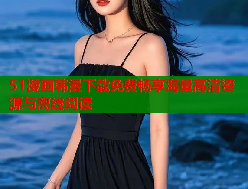51漫画韩漫下载免费畅享海量高清资源与离线阅读
