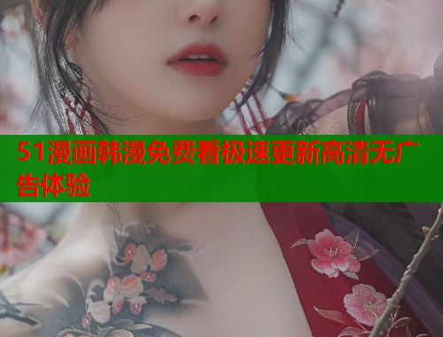 51漫画韩漫免费看极速更新高清无广告体验