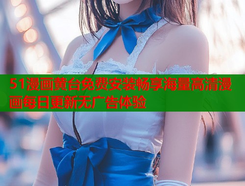 51漫画黄台免费安装畅享海量高清漫画每日更新无广告体验